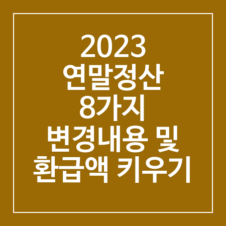 2023 연말정산 8가지 변경내용 및 환급액 키우기 