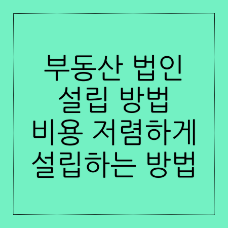 부동산 법인 설립 방법 비용 저렴하게 설립하는 방법