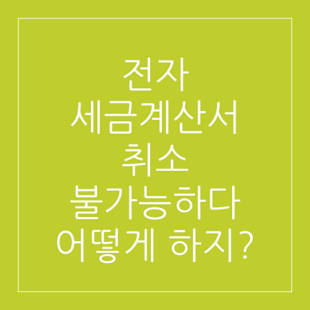 전자 세금계산서 취소 불가능하다 어떻게 하지?